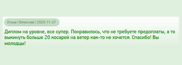 Получил диплом на высоком уровне, работа классная. Порадовала цена, а, главное, не требуют аванса. Сэкономил деньги, время. Согласитесь, не хотелось бы выкинуть больше 20 тысяч рублей на воздух. Спасибо за гарантию, честность и надежность! Вы крутые!