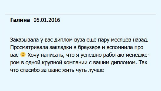 Прошло несколько месяцев после того, как заказала у вас диплом. Сегодня наткнулась на ваш сайт случайно и решила написать отзыв. Благодаря вам, успешно работаю менеджером. Огромное спасибо за шанс улучшить качество жизни.